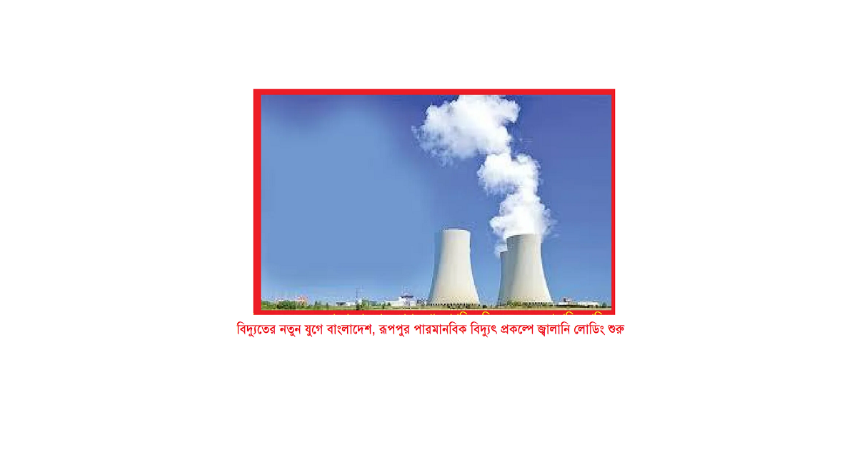 রূপপুর পারমাণবিক বিদ্যুৎ প্রকল্প: ইতিহাস, বাস্তবতা ও বাংলাদেশের জ্বালানি ভবিষ্যৎ