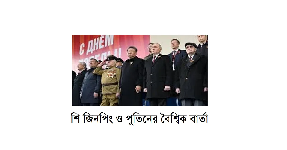 শি জিনপিং ও পুতিনের বৈশ্বিক বার্তা: রাশিয়ার বিজয় দিবসে চীন-রাশিয়া সম্পর্কের দৃঢ় প্রকাশ
