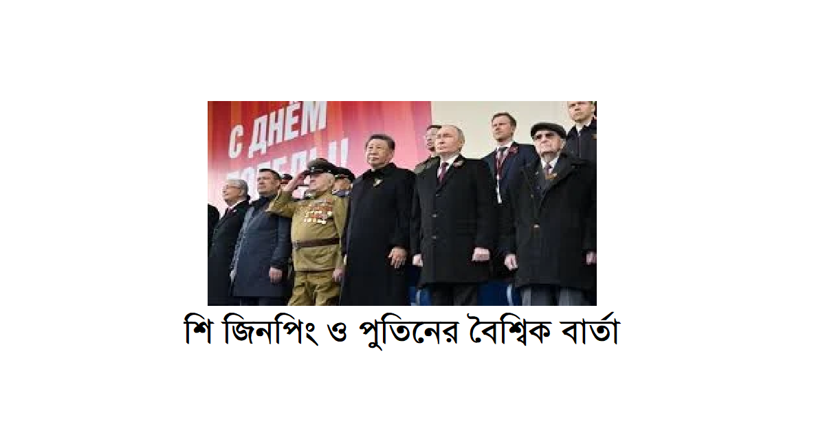 শি জিনপিং ও পুতিনের বৈশ্বিক বার্তা: রাশিয়ার বিজয় দিবসে চীন-রাশিয়া সম্পর্কের দৃঢ় প্রকাশ