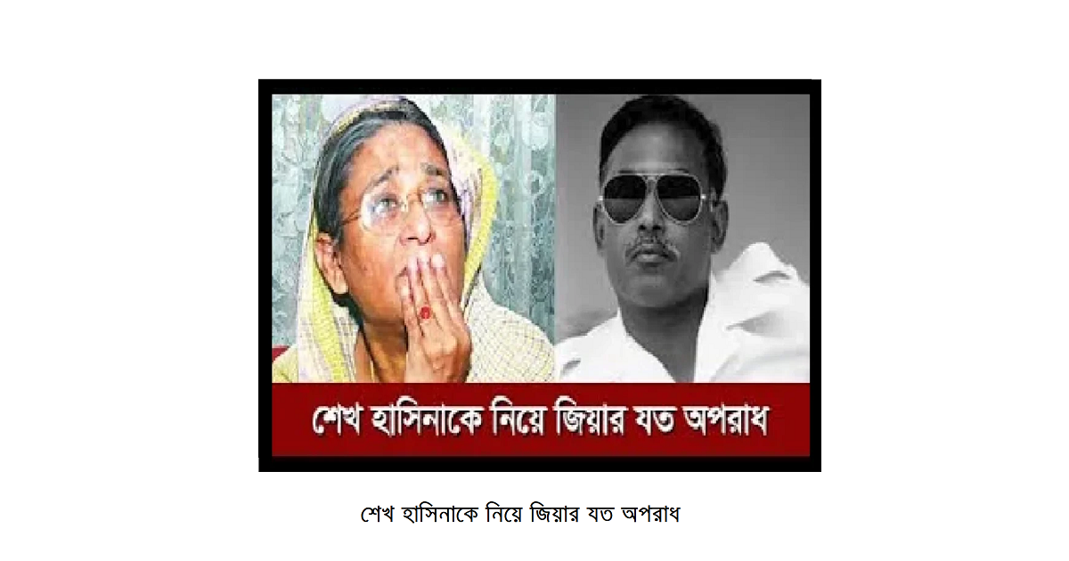 শেখ হাসিনাকে নিয়ে জিয়ার যত অপরাধ
