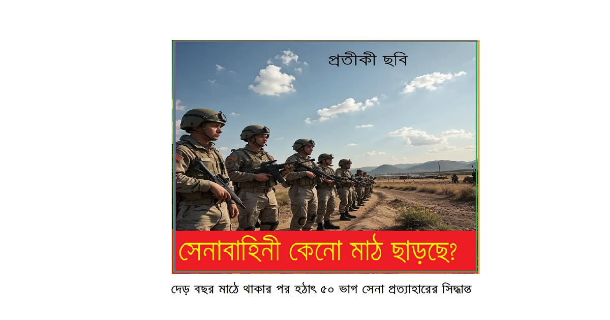 দেড় বছর মাঠে থাকার পর হঠাৎ ৫০ ভাগ সেনা প্রত্যাহারের সিদ্ধান্তঃ দুর্বল পুলিশ প্রশাসন ও সম্ভাব্য নির্বাচনের অজানা সমীকরণ