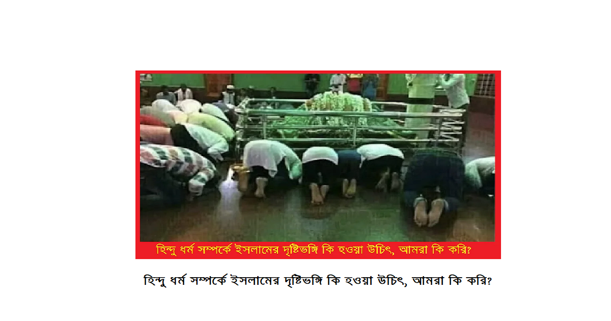 হিন্দু ধর্ম সম্পর্কে ইসলামের দৃষ্টিভঙ্গি কি হওয়া উচিৎ, আমরা কি করি?
