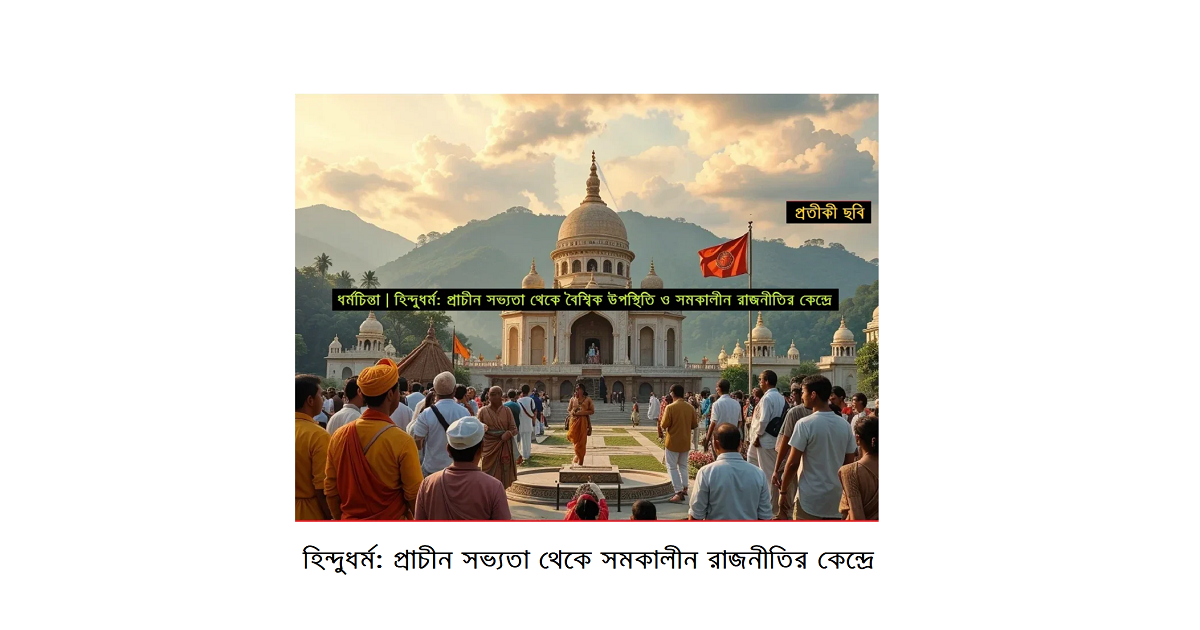 ধর্মচিন্তা | হিন্দুধর্ম: প্রাচীন সভ্যতা থেকে বৈশ্বিক উপস্থিতি ও সমকালীন রাজনীতির কেন্দ্রে