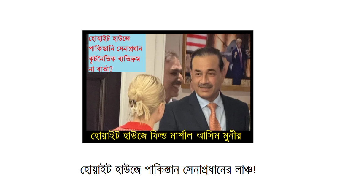 হোয়াইট হাউজে পাকিস্তানি সেনাপ্রধানের লাঞ্চ: এক নজিরবিহীন কূটনৈতিক বার্তা?