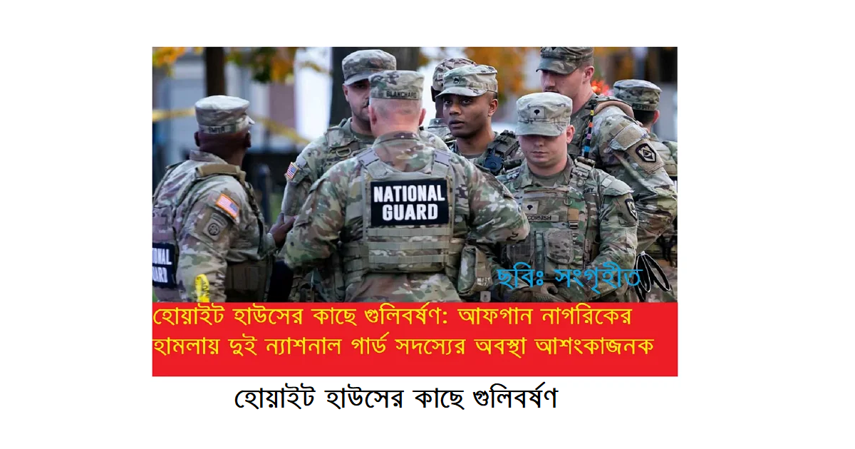 হোয়াইট হাউসের কাছে গুলিবর্ষণ: আফগান নাগরিকের হামলায় দুই ন্যাশনাল গার্ড সদস্যের অবস্থা আশংকাজনক