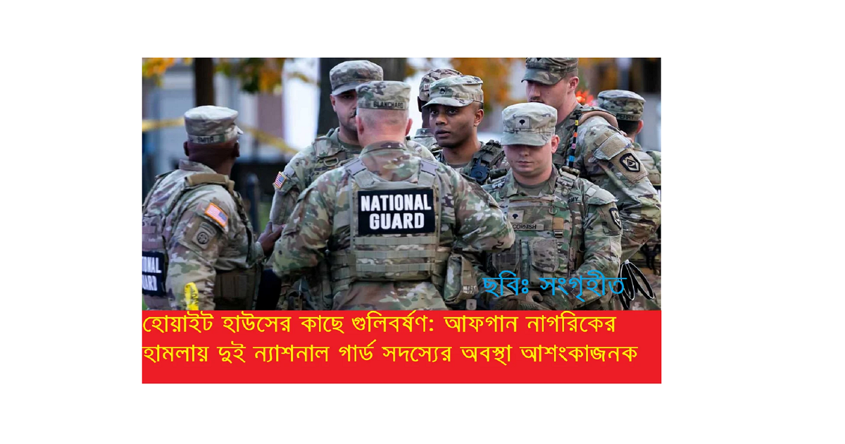 হোয়াইট হাউসের কাছে গুলিবর্ষণ: আফগান নাগরিকের হামলায় দুই ন্যাশনাল গার্ড সদস্যের অবস্থা আশংকাজনক